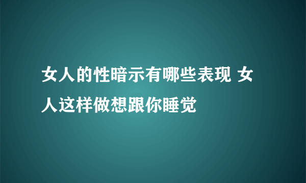 女人的性暗示有哪些表现 女人这样做想跟你睡觉