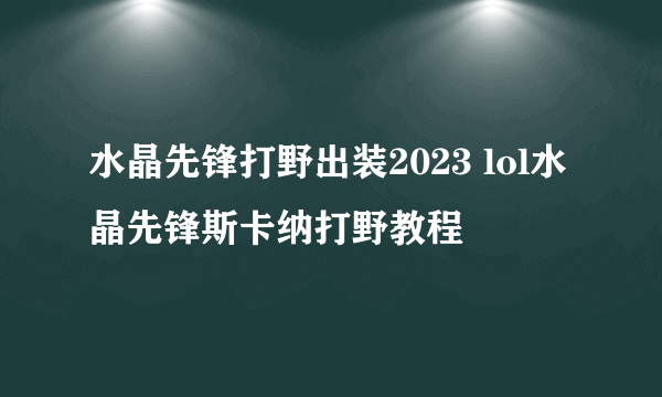 水晶先锋打野出装2023 lol水晶先锋斯卡纳打野教程