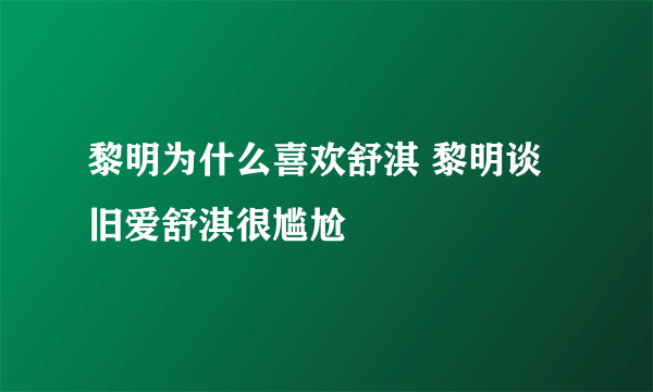 黎明为什么喜欢舒淇 黎明谈旧爱舒淇很尴尬