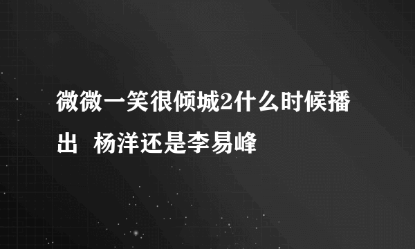 微微一笑很倾城2什么时候播出  杨洋还是李易峰