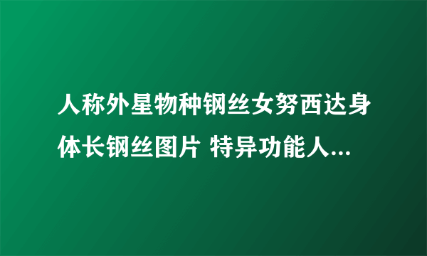 人称外星物种钢丝女努西达身体长钢丝图片 特异功能人的真实事件