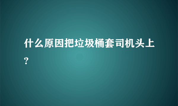 什么原因把垃圾桶套司机头上?