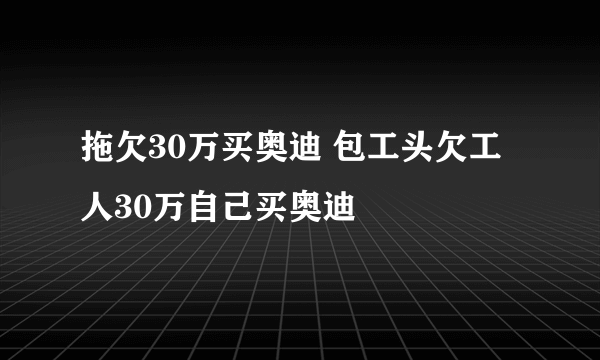 拖欠30万买奥迪 包工头欠工人30万自己买奥迪