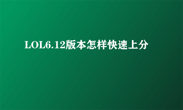 LOL6.12版本怎样快速上分