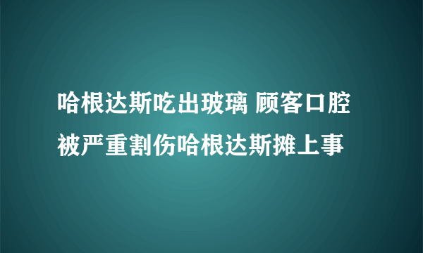 哈根达斯吃出玻璃 顾客口腔被严重割伤哈根达斯摊上事