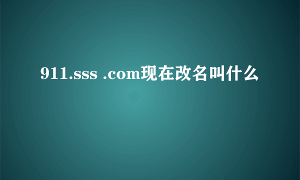 911.sss .com现在改名叫什么