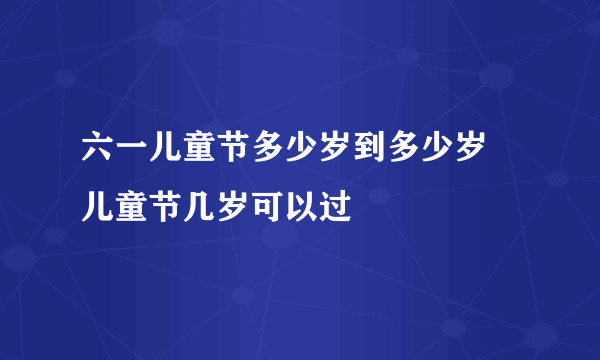 六一儿童节多少岁到多少岁 儿童节几岁可以过