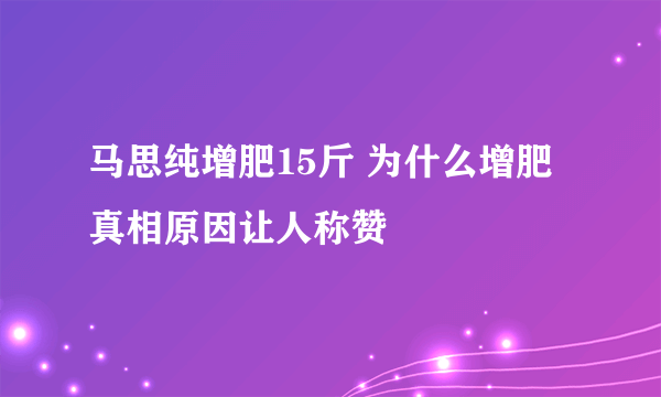 马思纯增肥15斤 为什么增肥真相原因让人称赞