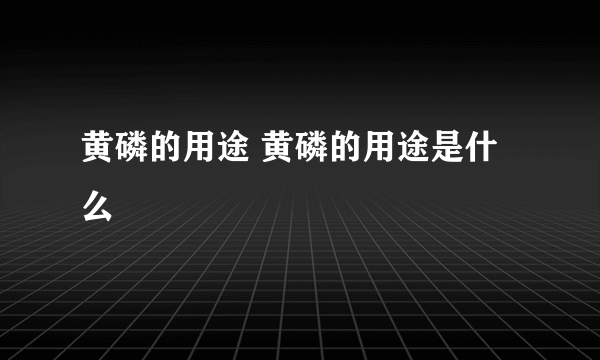 黄磷的用途 黄磷的用途是什么