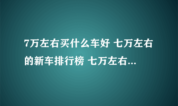 7万左右买什么车好 七万左右的新车排行榜 七万左右的汽车有哪些