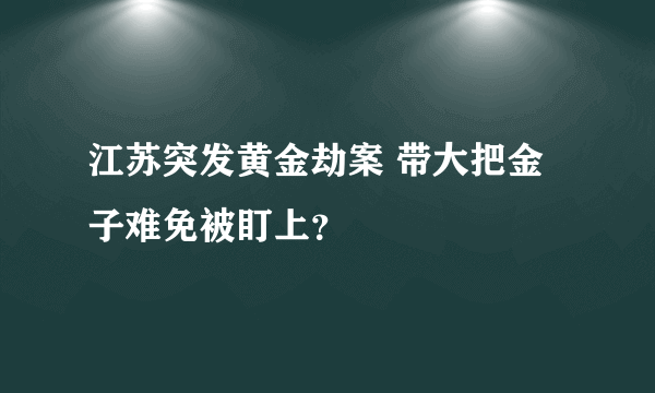 江苏突发黄金劫案 带大把金子难免被盯上？