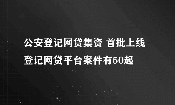 公安登记网贷集资 首批上线登记网贷平台案件有50起