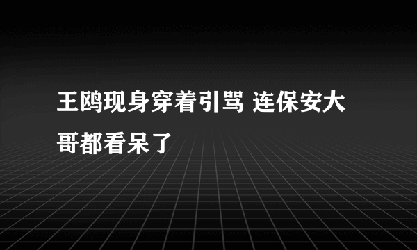 王鸥现身穿着引骂 连保安大哥都看呆了