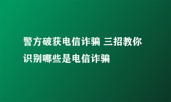 警方破获电信诈骗 三招教你识别哪些是电信诈骗