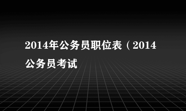 2014年公务员职位表（2014公务员考试