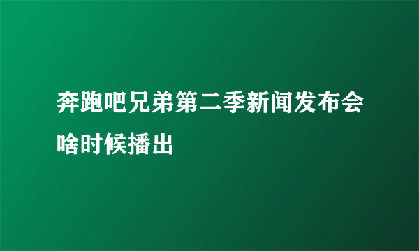 奔跑吧兄弟第二季新闻发布会啥时候播出