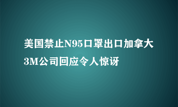 美国禁止N95口罩出口加拿大 3M公司回应令人惊讶