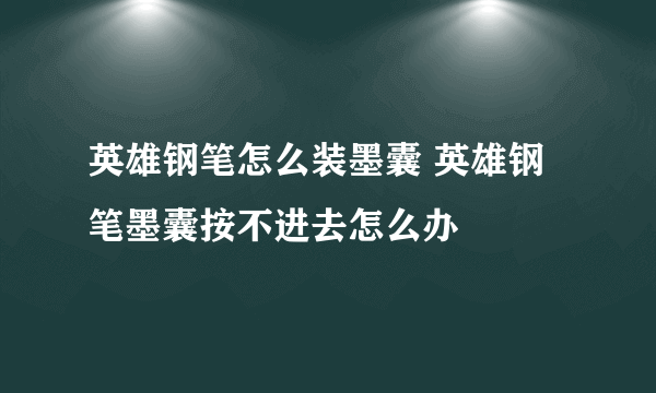 英雄钢笔怎么装墨囊 英雄钢笔墨囊按不进去怎么办