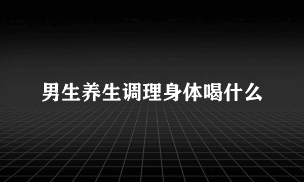 男生养生调理身体喝什么