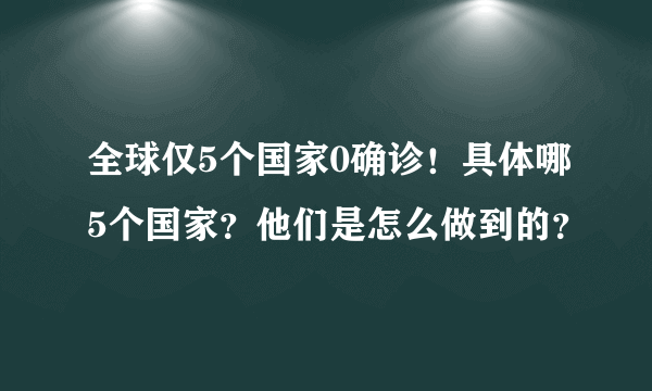 全球仅5个国家0确诊！具体哪5个国家？他们是怎么做到的？