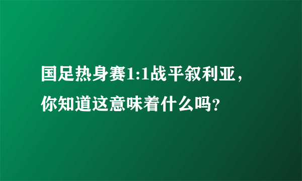 国足热身赛1:1战平叙利亚，你知道这意味着什么吗？