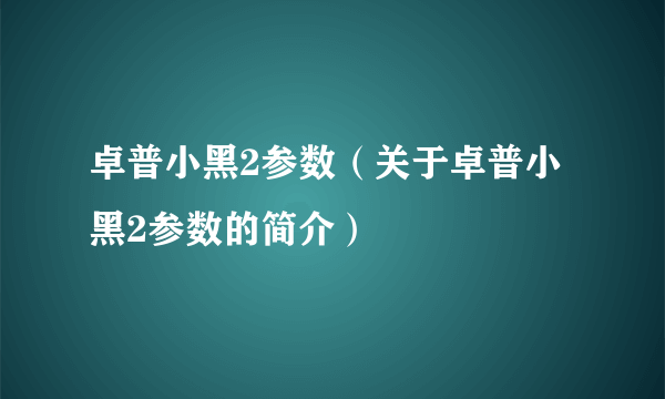 卓普小黑2参数（关于卓普小黑2参数的简介）