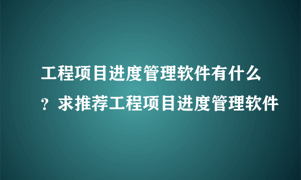 工程项目进度管理软件有什么？求推荐工程项目进度管理软件