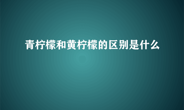 青柠檬和黄柠檬的区别是什么