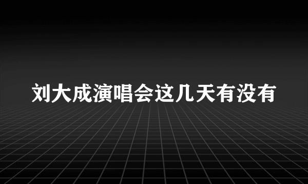 刘大成演唱会这几天有没有