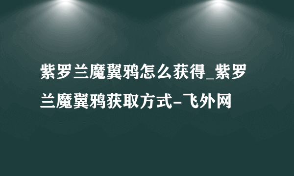 紫罗兰魔翼鸦怎么获得_紫罗兰魔翼鸦获取方式-飞外网