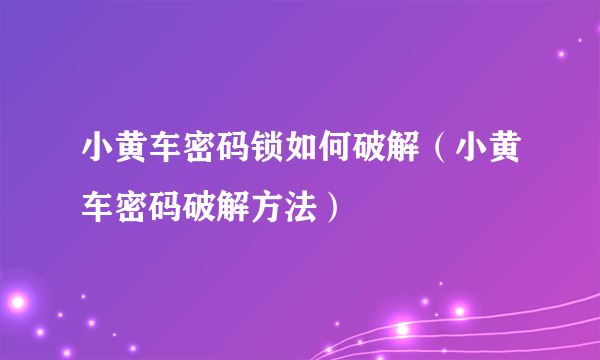 小黄车密码锁如何破解（小黄车密码破解方法）