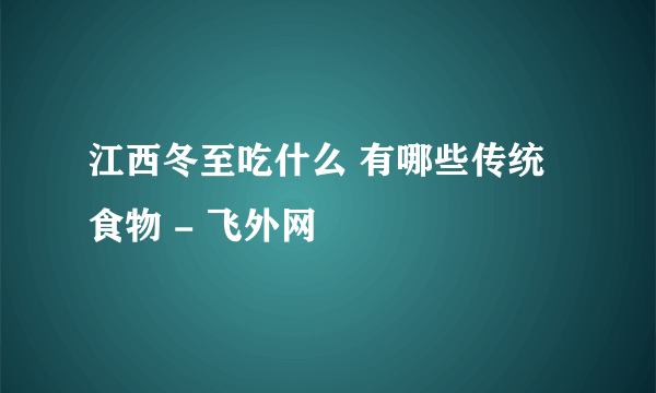 江西冬至吃什么 有哪些传统食物 - 飞外网