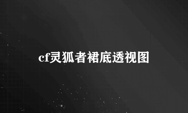 cf灵狐者裙底透视图