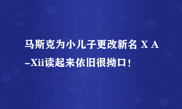 马斯克为小儿子更改新名 X A-Xii读起来依旧很拗口！