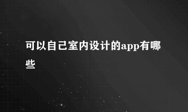 可以自己室内设计的app有哪些