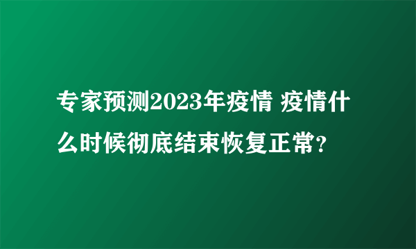 专家预测2023年疫情 疫情什么时候彻底结束恢复正常？