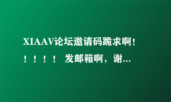 XIAAV论坛邀请码跪求啊！！！！！ 发邮箱啊，谢谢啊！等了好久了