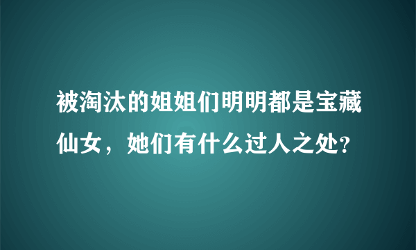 被淘汰的姐姐们明明都是宝藏仙女，她们有什么过人之处？