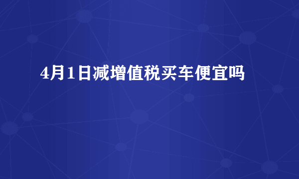 4月1日减增值税买车便宜吗