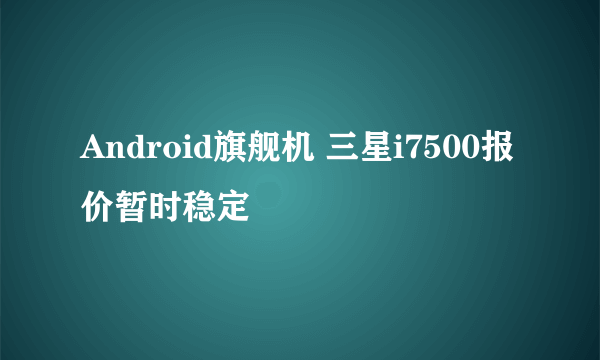 Android旗舰机 三星i7500报价暂时稳定