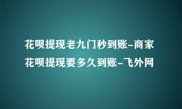 花呗提现老九门秒到账-商家花呗提现要多久到账-飞外网