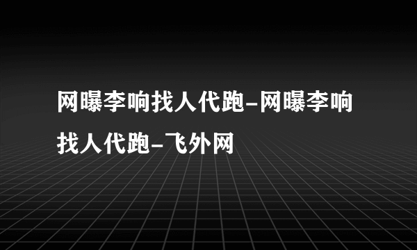 网曝李响找人代跑-网曝李响找人代跑-飞外网