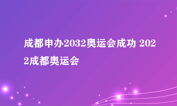 成都申办2032奥运会成功 2022成都奥运会