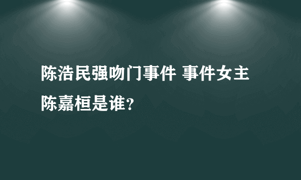 陈浩民强吻门事件 事件女主陈嘉桓是谁？