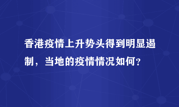 香港疫情上升势头得到明显遏制，当地的疫情情况如何？