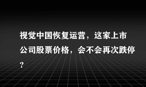 视觉中国恢复运营，这家上市公司股票价格，会不会再次跌停？