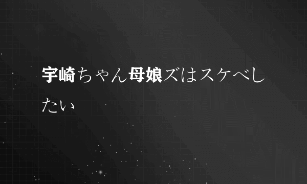 宇崎ちゃん母娘ズはスケベしたい