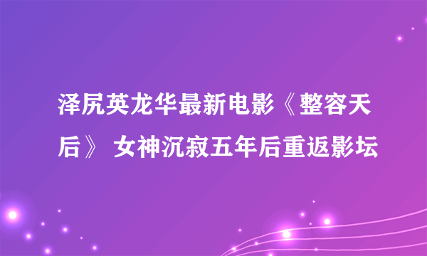 泽尻英龙华最新电影《整容天后》 女神沉寂五年后重返影坛