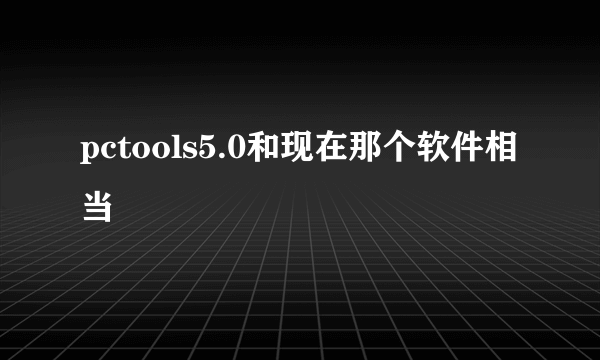 pctools5.0和现在那个软件相当