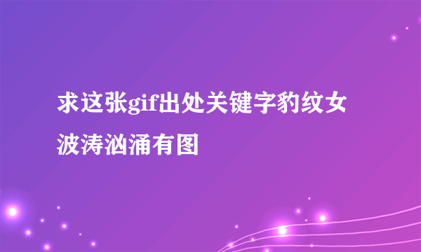 求这张gif出处关键字豹纹女波涛汹涌有图